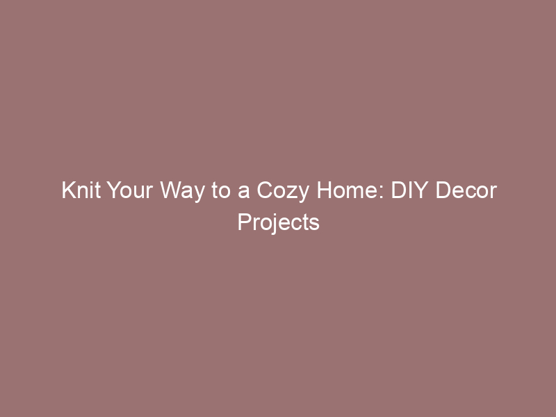 Knit Your Way to a Cozy Home: DIY Decor Projects