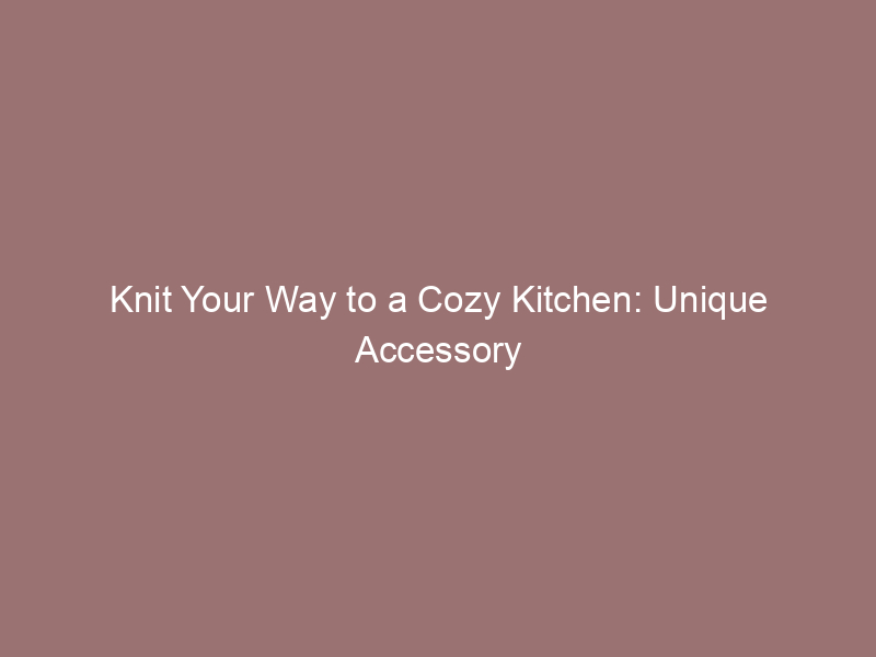 Knit Your Way to a Cozy Kitchen: Unique Accessory Projects