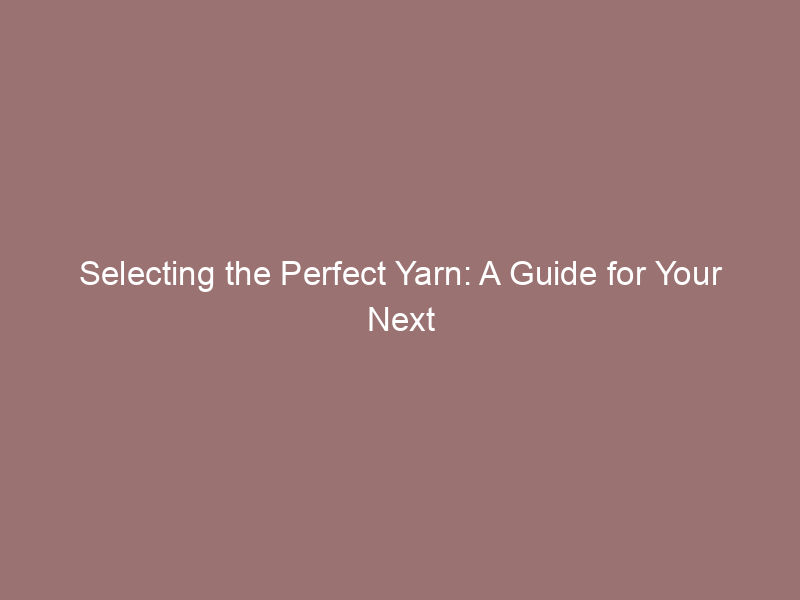 Selecting the Perfect Yarn: A Guide for Your Next Project